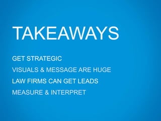 TAKEAWAYS
GET STRATEGIC
VISUALS & MESSAGE ARE HUGE
LAW FIRMS CAN GET LEADS
MEASURE & INTERPRET
 