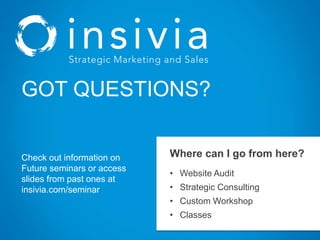 Where can I go from here?
• Website Audit
• Strategic Consulting
• Custom Workshop
• Classes
GOT QUESTIONS?
Check out information on
Future seminars or access
slides from past ones at
insivia.com/seminar
 