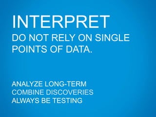 INTERPRET
DO NOT RELY ON SINGLE
POINTS OF DATA.
ANALYZE LONG-TERM
COMBINE DISCOVERIES
ALWAYS BE TESTING
 