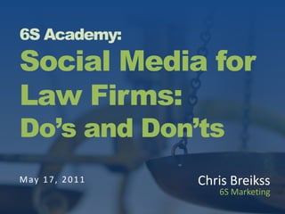 6S Academy:Social Media forLaw Firms:Do’s and Don’ts May 17, 2011 Chris Breikss 6S Marketing   