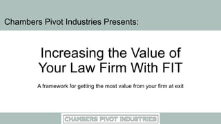 Increasing the Value of
Your Law Firm With FIT
A framework for getting the most value from your firm at exit
Chambers Pivot Industries Presents:
 