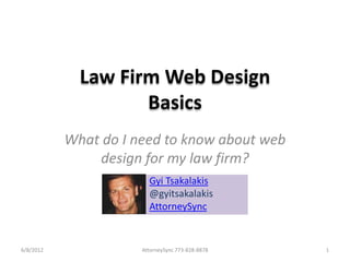 Law Firm Web Design
                    Basics
           What do I need to know about web
               design for my law firm?
                        Gyi Tsakalakis
                        @gyitsakalakis
                        AttorneySync


6/8/2012              AttorneySync 773-828-8878   1
 