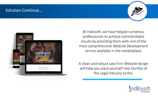 Solution Continue...
At Indicsoft, we have helped numerous
professionals to achieve commendable
results by providing them with one of the
most comprehensive Website Development
service available in the marketplace.
A clean and robust Law Firm Website design
will help you place yourself next Gorillas of
the Legal Industry to the.
 