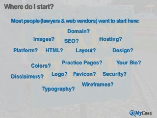 Where do I start?
Most people (lawyers & web vendors) want to start here:
Domain?
Images?
Platform?

Layout?

HTML?

Color...