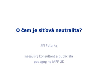O čem je síťová neutralita?
Jiří Peterka
nezávislý konzultant a publicista
pedagog na MFF UK
 