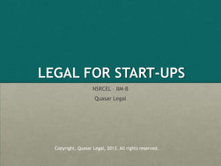 LEGAL FOR START-UPS
NSRCEL – IIM-B
Quasar Legal
Copyright, Quasar Legal, 2013. All rights reserved.
 
