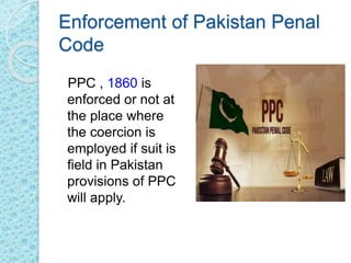Enforcement of Pakistan Penal
Code
PPC , 1860 is
enforced or not at
the place where
the coercion is
employed if suit is
field in Pakistan
provisions of PPC
will apply.
 