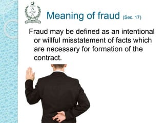 Meaning of fraud (Sec. 17)
Fraud may be defined as an intentional
or willful misstatement of facts which
are necessary for formation of the
contract.
 