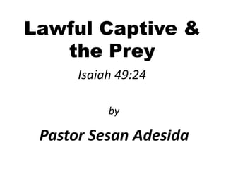 Lawful Captive &
the Prey
Isaiah 49:24
Pastor Sesan Adesida
by
 