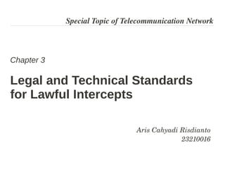 Special Topic of Telecommunication Network



Chapter 3

Legal and Technical Standards
for Lawful Intercepts

                                Aris Cahyadi Risdianto
                                             23210016
 