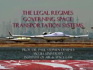 THE LEGAL REGIMES
THE LEGAL REGIMES
GOVERNING SPACE
GOVERNING SPACE
TRANSPORTATION SYSTEMS
TRANSPORTATION SYSTEMS
Prof. Dr. Paul Stephen Dempsey
Prof. Dr. Paul Stephen Dempsey
M
MC
CGill
Gill University
University
Institute of Air & Space Law
Institute of Air & Space Law
 