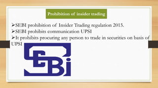 SEBI prohibition of Insider Trading regulation 2015.
SEBI prohibits communication UPSI
It prohibits procuring any person to trade in securities on basis of
UPSI
Prohibition of insider trading
 