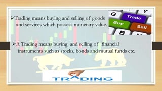 Trading means buying and selling of goods
and services which possess monetary value.
A Trading means buying and selling of financial
instruments such as stocks, bonds and mutual funds etc.
 