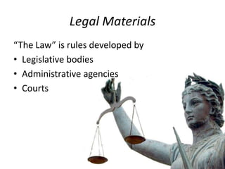 Legal Materials
“The Law” is rules developed by
• Legislative bodies
• Administrative agencies
• Courts
 