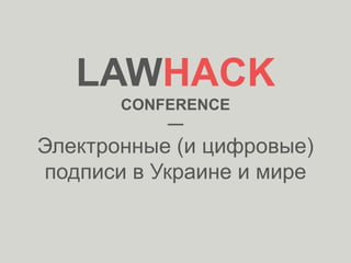 LAWHACK
CONFERENCE
—
Электронные (и цифровые)
подписи в Украине и мире
 