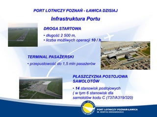 3
PORT LOTNICZY POZNAŃ - ŁAWICA DZISIAJ
Infrastruktura Portu
DROGA STARTOWA
• długość 2 500 m,
• liczba możliwych operacji...
