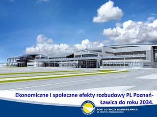 Ekonomiczne i społeczne efekty rozbudowy PL Poznao-
Ławica do roku 2034.
 