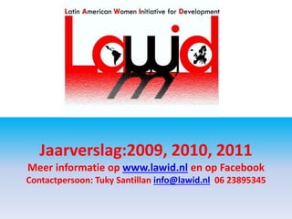Jaarverslag:2009, 2010, 2011
Meer informatie op www.lawid.nl en op Facebook
Contactpersoon: Tuky Santillan info@lawid.nl 06 23895345
 