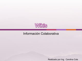 Wikis Información Colaborativa Realizado por Ing.  Carolina Cols 