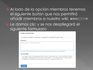  Al lado de la opción miembros tenemos
el siguiente botón que nos permitirá
añadir miembros a nuestro wiki
 Le damos clic y se nos despllegará el
siguiente formulario
 