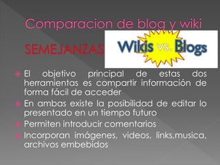  El objetivo principal de estas dos
herramientas es compartir información de
forma fácil de acceder
 En ambas existe la posibilidad de editar lo
presentado en un tiempo futuro
 Permiten introducir comentarios
 Incorporan imágenes, videos, links,musica,
archivos embebidos
 