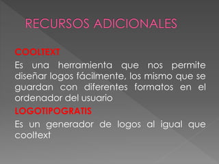 COOLTEXT
Es una herramienta que nos permite
diseñar logos fácilmente, los mismo que se
guardan con diferentes formatos en el
ordenador del usuario
LOGOTIPOGRATIS
Es un generador de logos al igual que
cooltext
 