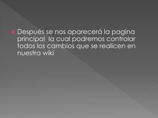  Después se nos aparecerá la pagina
principal la cual podremos controlar
todos los cambios que se realicen en
nuestra wiki
 