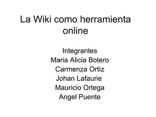 La Wiki como herramienta online Integrantes Maria Alicia Botero Carmenza Ortìz Johan Lafaurie  Mauricio Ortega Angel Puente 