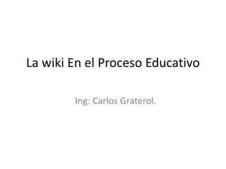 La wiki En el Proceso Educativo Ing: Carlos Graterol. 