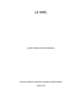 LA WIKI.
CLARA VIVIANA ACEVEDO GONZALEZ.
ESCUELA NORMAL SUPERIOR “LEONOR ALVAREZ PINZON”
TUNJA, 2014
 