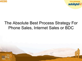 The Absolute Best Process Strategy For
Phone Sales, Internet Sales or BDC
 