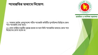 পয়দ্ান্ননতর মাধ্যয়ম নিয় াগ:
(১) সরকার কতত ্ক এতেুদেদেয গটিত পদোন্নবত কবমটির সুপাবরদের বিবত্তদত মকান
পদে পদোন্নবত মেয়া যাদব।
(২) মকান বযক্তক্তর চাক
ু রীর বতত্তান্ত জনক না হদল বতবন পদোন্নবতর মাধযদম মকান পদে
বনদয়াদগর মযাগয হদবন না
 
