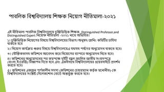 পাববলক ববশ্বববেযালয় বেক্ষক বনদয়াগ নীবতমালা-২০২১
এই নীবতমালা পাববলক ববশ্বববেযালদয় চভক্তক্তবিবত্তক বেক্ষক, Distinguished Professor,and
Distinguished Expert বনদয়াে নীবতমালা -২০২১ নাদম অবিবহত।
১। চভক্তক্তবিবত্তক বনদয়াদগর ববর্দয় ববশ্বববেযালদয়র ববিাগ/অনুর্ে/প্লাবনং কবমটির চাবহো
োকদত হদব
২। বনদয়াগ কায ্
ক্রম শুুর ববর্দয় ববশ্বববেযালদয়এ যোযে পর্ ্
দের অনুদমােন োকদত হদব।
৩। মযৌক্তক্তকতাসহ কবমেদন আদবেন কদর বনদয়াদগর বযাপাদর অনুদমােন বনদত হদব।
৪। কবমেদনর অনুদমােদনর পর কমপদক্ষ েুইিী বহ
ভ ল প্রচবলত জাতীয় সংবােপদে
(বাংলা,ইংদরক্তজ) ববজ্ঞাপন বেদত হদব এবং একইসাদে ববশ্বববেযালদয়র ওদয়বসাইদি প্রেে ্
ন
করদত হদব।
৫। কবমেদনর একজন পূণ ্
কালীন সেসয (কবমেদনর মচয়ারমযান কতত ্ক মদনানীত)-মক
ববশ্বববেযালদয়র সংবিষ্ট মসদলকদোন মবাদড্ অন্তিভ ্ক্ত করদত হদব।
 