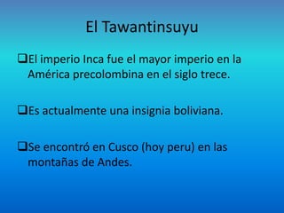 El Tawantinsuyu
El imperio Inca fue el mayor imperio en la
 América precolombina en el siglo trece.

Es actualmente una insignia boliviana.

Se encontró en Cusco (hoy peru) en las
 montañas de Andes.
 