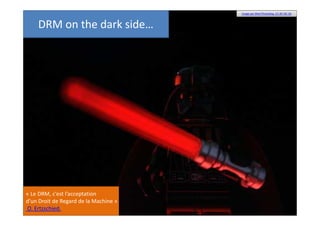 Image par Med Photoblog. CC-BY-NC-SA

DRM on the dark side…

« Le DRM, c’est l’acceptation
d’un Droit de Regard de la Machine »
O. Ertzschied.

 