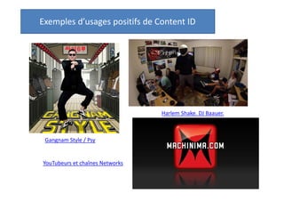 Exemples d’usages positifs de Content ID

Harlem Shake. DJ Baauer.

Gangnam Style / Psy

YouTubeurs et chaînes Networks

 