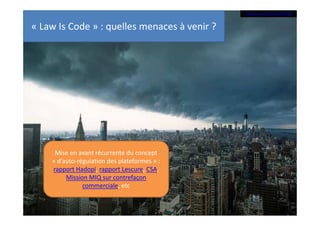 Image par Lisa Bettany. CC-BY-NC-ND

« Law Is Code » : quelles menaces à venir ?

Mise en avant récurrente du concept
« d’auto-régulation des plateformes » :
rapport Hadopi, rapport Lescure, CSA,
Mission MIQ sur contrefaçon
commerciale, etc

 