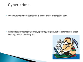 

Unlawful acts where computer is either a tool or target or both



It includes pornography, e-mail, spoofing, forgery, cyber defamation, cyber
stalking, e-mail bombing etc.

 