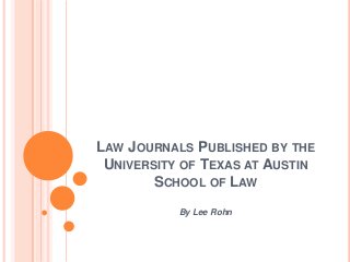 LAW JOURNALS PUBLISHED BY THE
 UNIVERSITY OF TEXAS AT AUSTIN
        SCHOOL OF LAW
           By Lee Rohn
 
