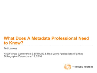 What Does A Metadata Professional Need
to Know?
Ted Lawless
NISO Virtual Conference: BIBFRAME & Real WorldApplications of Linked
Bibliographic Data – June 15, 2016
 