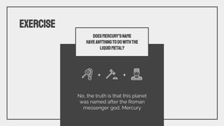 EXERCISE
DoesMERCURY’Sname
haveanythingtodowiththe
liquidmetal?
No, the truth is that this planet
was named after the Roman
messenger god, Mercury
+ +
 