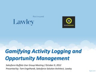 Gamifying Activity Logging and
Opportunity Management
Salesforce Buffalo User Group Meeting / October 9, 2012
Presented by: Tom Engelhardt, Salesforce Solution Architect, Lawley
 