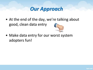 Our Approach
• At the end of the day, we’re talking about
good, clean data entry
• Make data entry for our worst system
ad...