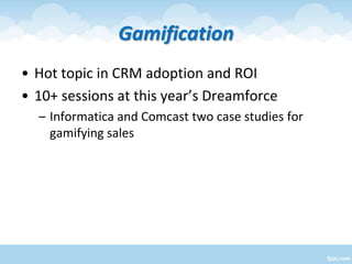 Gamification
• Hot topic in CRM adoption and ROI
• 10+ sessions at this year’s Dreamforce
– Informatica and Comcast two ca...