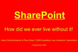 How did we ever live without it! SharePoint Jason Schoolmeester & Paul Usher / 2009 Australian Law Librarians’ Association 4 September 2009 