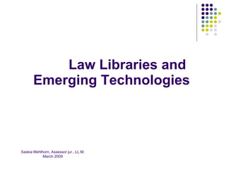 Law Libraries and
       Emerging Technologies



Saskia Mehlhorn, Assessor jur., LL.M.
            March 2009
 