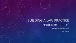 BUILDING A LAW PRACTICE
“BRICK BY BRICK”
LAWLINE.COM PRESENTATION
MAY 6, 2016
 