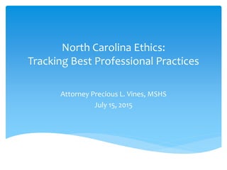 North Carolina Ethics:
Tracking Best Professional Practices
Attorney Precious L. Vines, MSHS
July 15, 2015
 