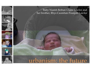 Baby Niamh Bethan Claire Lawlor and
  her brother, Rhys Caomhán François Lawlor




urbanism: the future
 