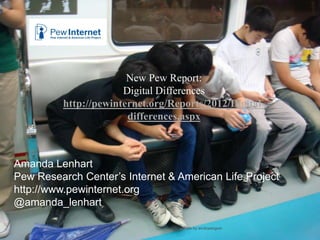 Title of presentation 6/12/2013 47
Amanda Lenhart
Pew Research Center’s Internet & American Life Project
http://www.pewinternet.org
@amanda_lenhart
photo by arcticpenguin
New Pew Report:
Digital Differences
http://pewinternet.org/Reports/2012/Digital-
differences.aspx
 
